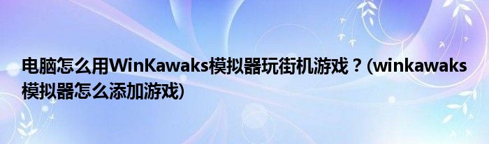 電腦怎么用WinKawaks模擬器玩街機(jī)游戲？(winkawaks模擬器怎么添加游戲)