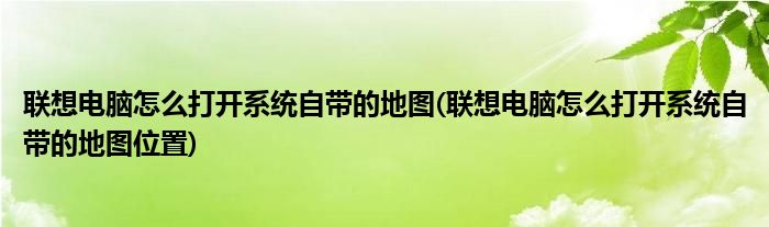 聯(lián)想電腦怎么打開系統(tǒng)自帶的地圖(聯(lián)想電腦怎么打開系統(tǒng)自帶的地圖位置)