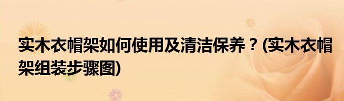 實木衣帽架如何使用及清潔保養(yǎng)？(實木衣帽架組裝步驟圖)