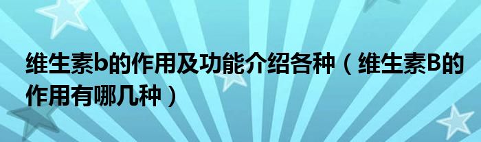 維生素b的作用及功能介紹各種（維生素B的作用有哪幾種）