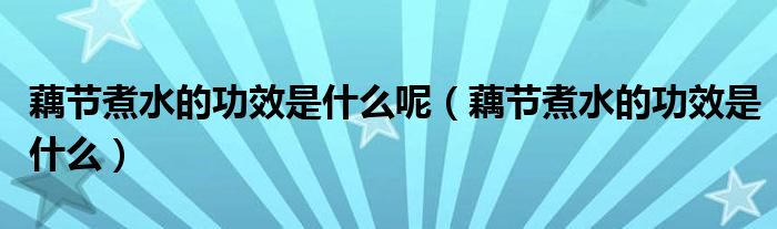 藕節(jié)煮水的功效是什么呢（藕節(jié)煮水的功效是什么）