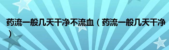 藥流一般幾天干凈不流血（藥流一般幾天干凈）