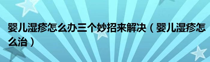 嬰兒濕疹怎么辦三個(gè)妙招來解決（嬰兒濕疹怎么治）