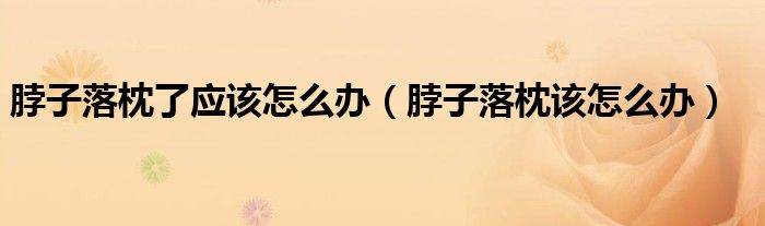 脖子落枕了應(yīng)該怎么辦（脖子落枕該怎么辦）