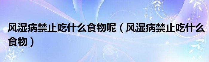 風(fēng)濕病禁止吃什么食物呢（風(fēng)濕病禁止吃什么食物）