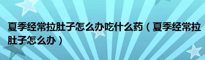 夏季經(jīng)常拉肚子怎么辦吃什么藥（夏季經(jīng)常拉肚子怎么辦）