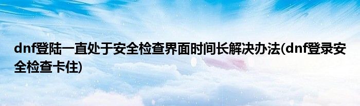 dnf登陸一直處于安全檢查界面時間長解決辦法(dnf登錄安全檢查卡住)