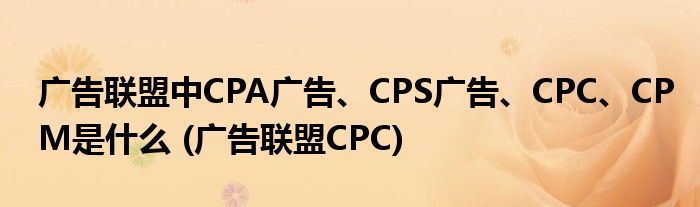 廣告聯(lián)盟中CPA廣告、CPS廣告、CPC、CPM是什么 (廣告聯(lián)盟CPC)