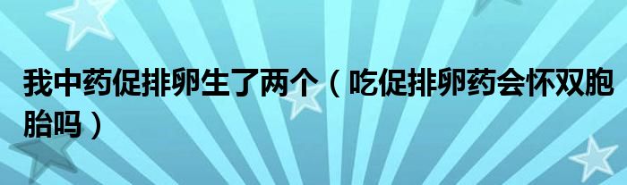 我中藥促排卵生了兩個（吃促排卵藥會懷雙胞胎嗎）