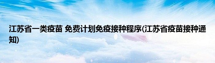 江蘇省一類疫苗 免費計劃免疫接種程序(江蘇省疫苗接種通知)