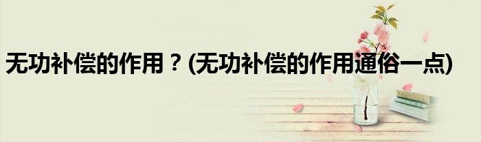 無功補(bǔ)償?shù)淖饔茫?無功補(bǔ)償?shù)淖饔猛ㄋ滓稽c(diǎn))