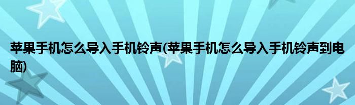 蘋果手機(jī)怎么導(dǎo)入手機(jī)鈴聲(蘋果手機(jī)怎么導(dǎo)入手機(jī)鈴聲到電腦)