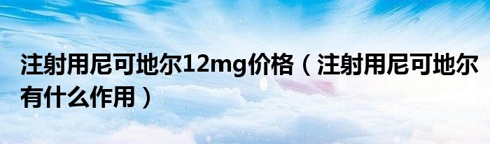 注射用尼可地爾12mg價(jià)格（注射用尼可地爾有什么作用）