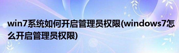 win7系統(tǒng)如何開啟管理員權(quán)限(windows7怎么開啟管理員權(quán)限)