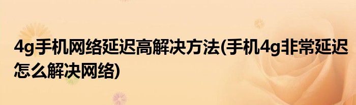 4g手機(jī)網(wǎng)絡(luò)延遲高解決方法(手機(jī)4g非常延遲怎么解決網(wǎng)絡(luò))