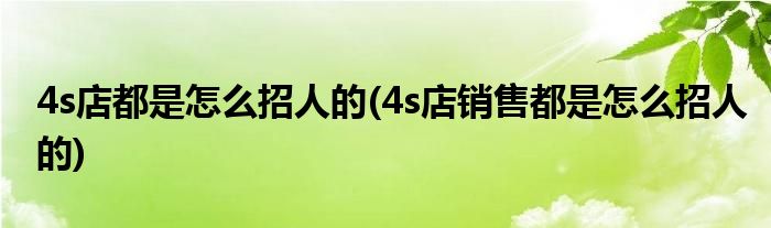 4s店都是怎么招人的(4s店銷售都是怎么招人的)