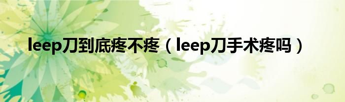 leep刀到底疼不疼（leep刀手術(shù)疼嗎）