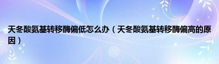 天冬酸氨基轉(zhuǎn)移酶偏低怎么辦（天冬酸氨基轉(zhuǎn)移酶偏高的原因）