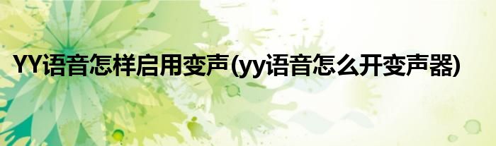 YY語音怎樣啟用變聲(yy語音怎么開變聲器)