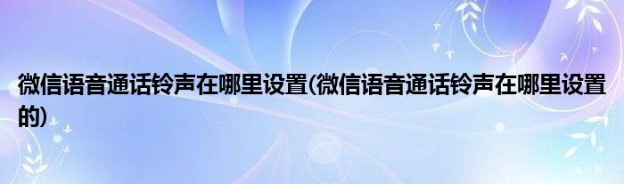 微信語音通話鈴聲在哪里設(shè)置(微信語音通話鈴聲在哪里設(shè)置的)