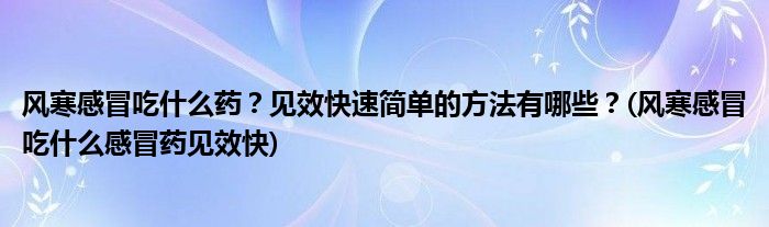 風(fēng)寒感冒吃什么藥？見效快速簡(jiǎn)單的方法有哪些？(風(fēng)寒感冒吃什么感冒藥見效快)