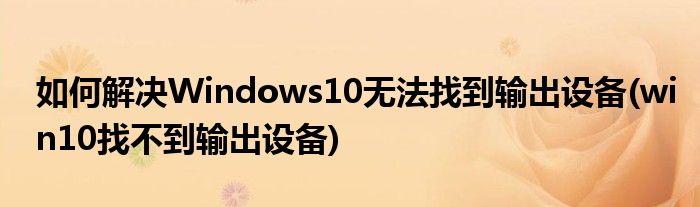 如何解決Windows10無法找到輸出設備(win10找不到輸出設備)