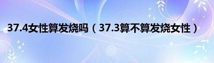 37.4女性算發(fā)燒嗎（37.3算不算發(fā)燒女性）