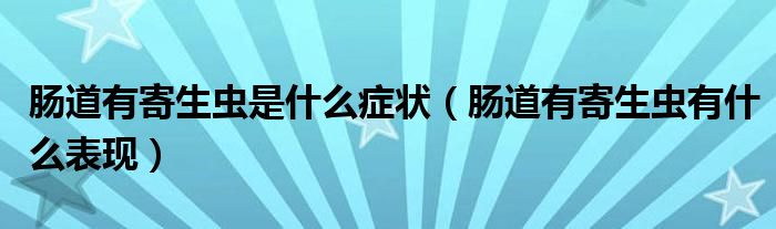 腸道有寄生蟲是什么癥狀（腸道有寄生蟲有什么表現(xiàn)）