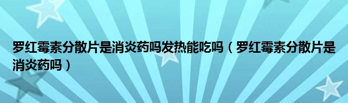 羅紅霉素分散片是消炎藥嗎發(fā)熱能吃嗎（羅紅霉素分散片是消炎藥嗎）