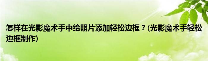 怎樣在光影魔術手中給照片添加輕松邊框？(光影魔術手輕松邊框制作)