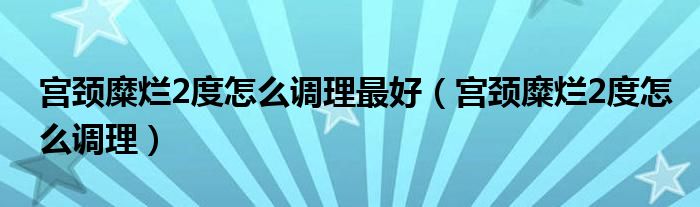 宮頸糜爛2度怎么調(diào)理最好（宮頸糜爛2度怎么調(diào)理）