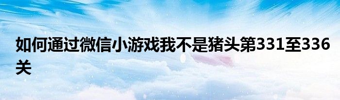 如何通過微信小游戲我不是豬頭第331至336關(guān)