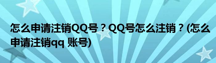 怎么申請(qǐng)注銷QQ號(hào)？QQ號(hào)怎么注銷？(怎么申請(qǐng)注銷qq 賬號(hào))