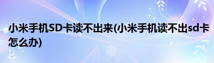 小米手機(jī)SD卡讀不出來(lái)(小米手機(jī)讀不出sd卡怎么辦)