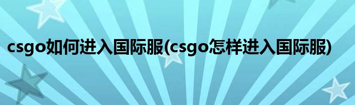 csgo如何進(jìn)入國際服(csgo怎樣進(jìn)入國際服)