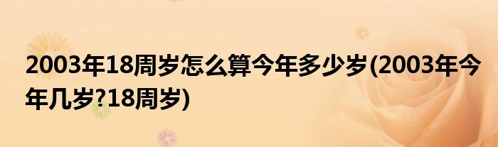 2003年18周歲怎么算今年多少歲(2003年今年幾歲?18周歲)