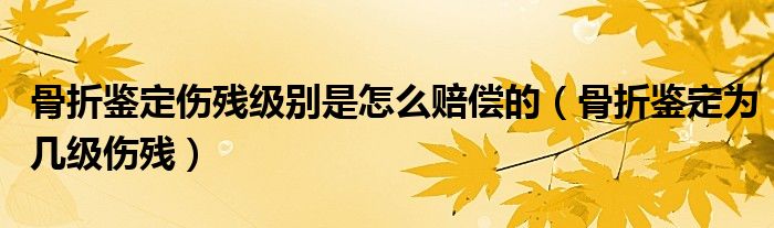 骨折鑒定傷殘級(jí)別是怎么賠償?shù)模ü钦坭b定為幾級(jí)傷殘）