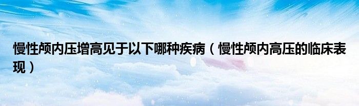 慢性顱內(nèi)壓增高見于以下哪種疾?。燥B內(nèi)高壓的臨床表現(xiàn)）