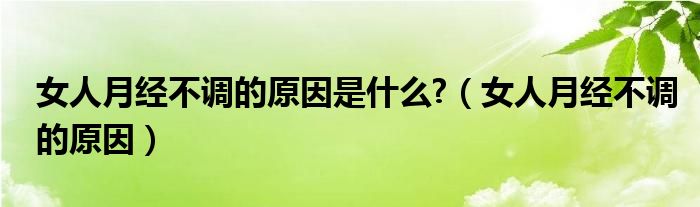 女人月經(jīng)不調(diào)的原因是什么?（女人月經(jīng)不調(diào)的原因）