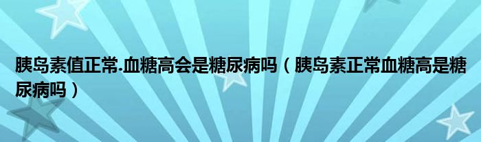 胰島素值正常.血糖高會是糖尿病嗎（胰島素正常血糖高是糖尿病嗎）