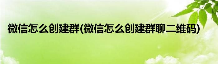 微信怎么創(chuàng)建群(微信怎么創(chuàng)建群聊二維碼)