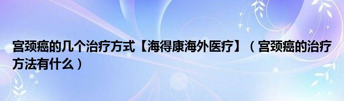 宮頸癌的幾個(gè)治療方式【海得康海外醫(yī)療】（宮頸癌的治療方法有什么）