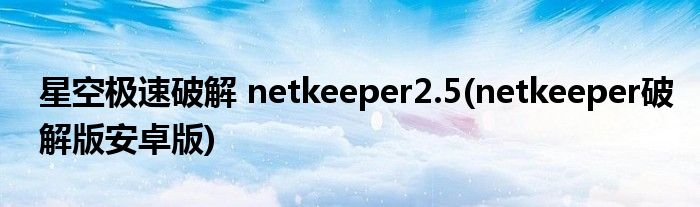 星空極速破解 netkeeper2.5(netkeeper破解版安卓版)