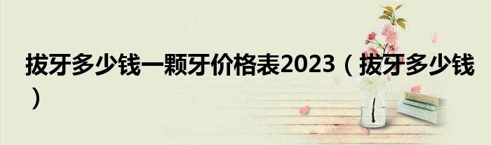 拔牙多少錢一顆牙價格表2023（拔牙多少錢）