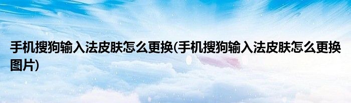 手機搜狗輸入法皮膚怎么更換(手機搜狗輸入法皮膚怎么更換圖片)