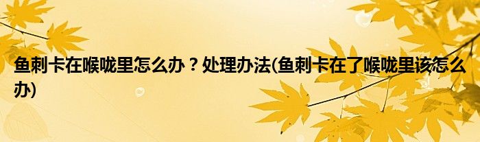 魚(yú)刺卡在喉嚨里怎么辦？處理辦法(魚(yú)刺卡在了喉嚨里該怎么辦)