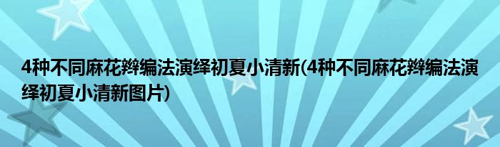 4種不同麻花辮編法演繹初夏小清新(4種不同麻花辮編法演繹初夏小清新圖片)