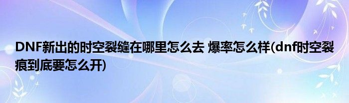 DNF新出的時空裂縫在哪里怎么去 爆率怎么樣(dnf時空裂痕到底要怎么開)