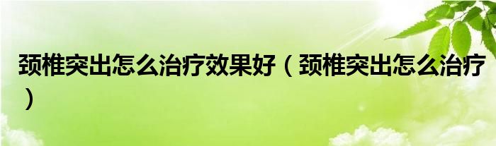 頸椎突出怎么治療效果好（頸椎突出怎么治療）