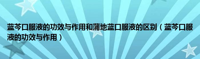 藍(lán)芩口服液的功效與作用和蒲地藍(lán)口服液的區(qū)別（藍(lán)芩口服液的功效與作用）